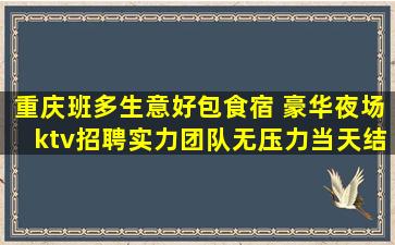 重庆班多生意好包食宿 豪华夜场ktv招聘实力团队无压力当天结